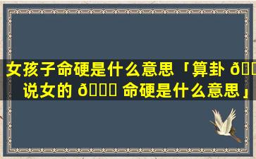 女孩子命硬是什么意思「算卦 🐶 说女的 🐅 命硬是什么意思」